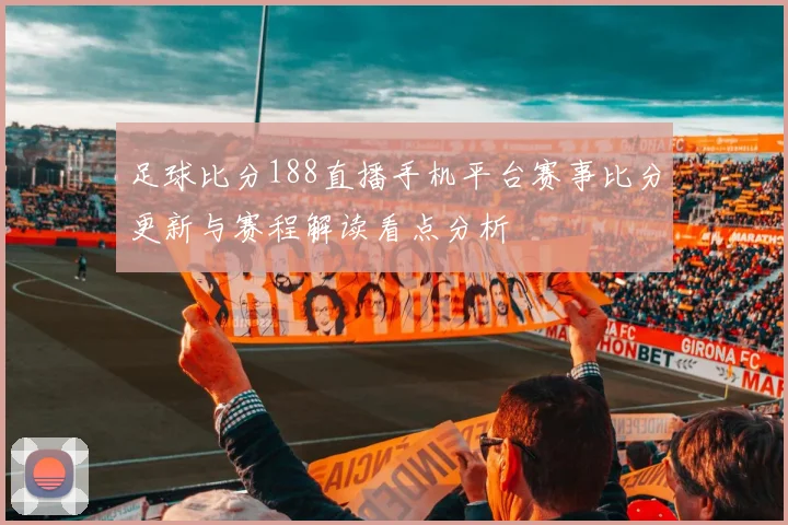 足球比分188直播手机平台赛事比分更新与赛程解读看点分析