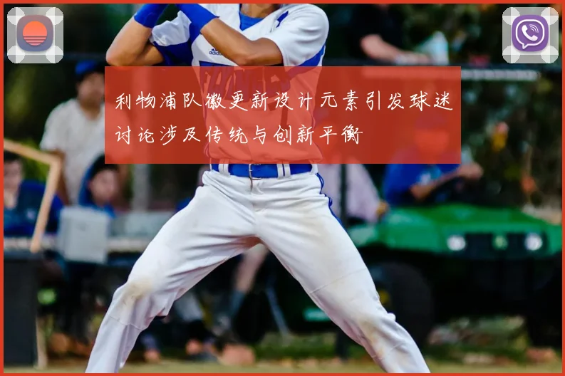 利物浦队徽更新设计元素引发球迷讨论涉及传统与创新平衡