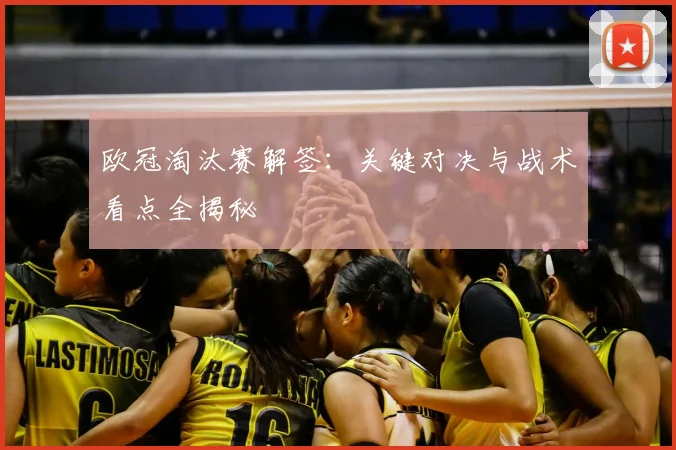 欧冠淘汰赛解签：关键对决与战术看点全揭秘