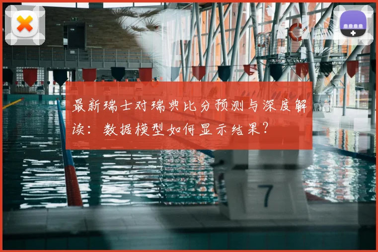 最新瑞士对瑞典比分预测与深度解读：数据模型如何显示结果？