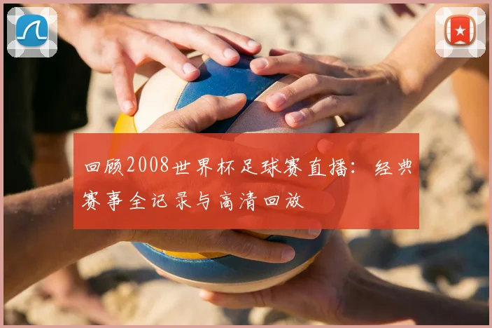 回顾2008世界杯足球赛直播：经典赛事全记录与高清回放