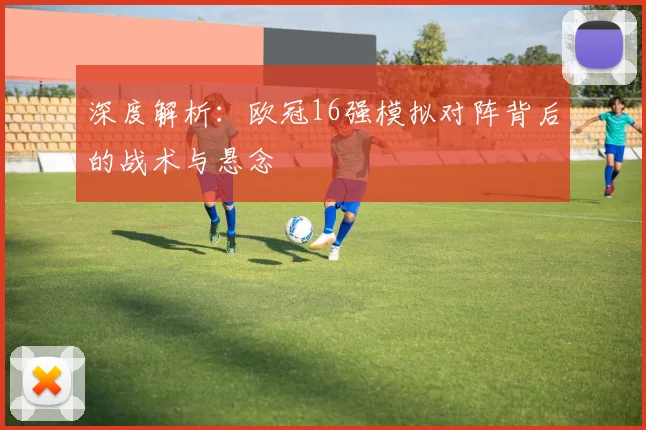 深度解析：欧冠16强模拟对阵背后的战术与悬念