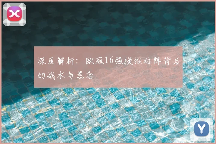 深度解析：欧冠16强模拟对阵背后的战术与悬念