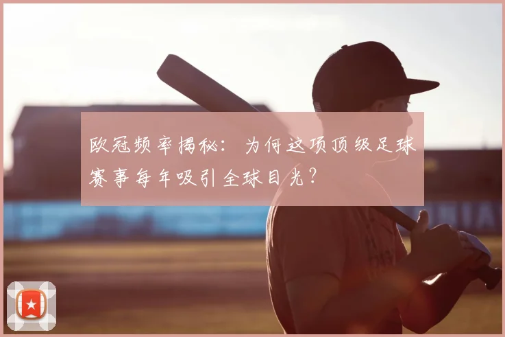 欧冠频率揭秘：为何这项顶级足球赛事每年吸引全球目光？