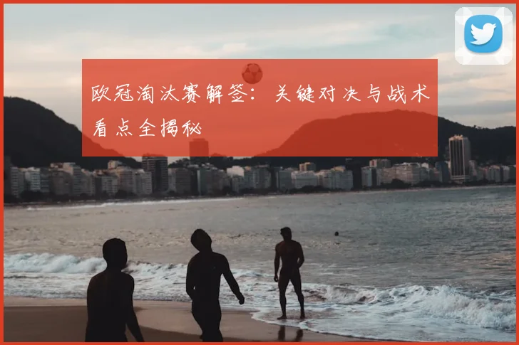 欧冠淘汰赛解签：关键对决与战术看点全揭秘