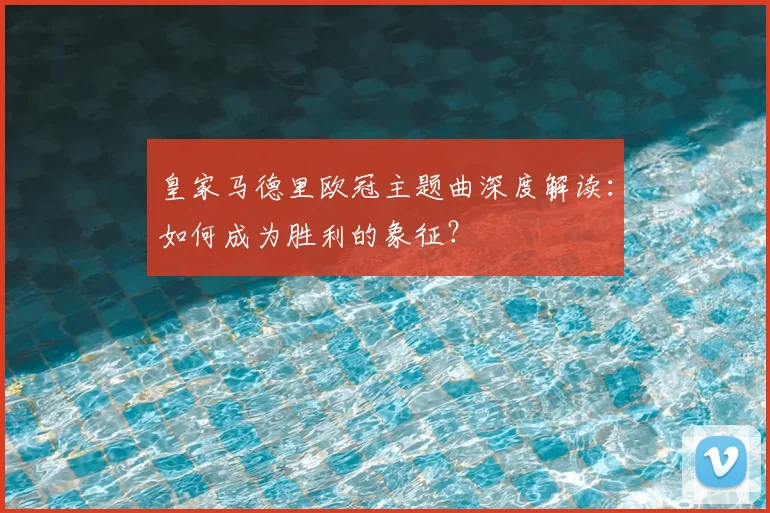 皇家马德里欧冠主题曲深度解读：如何成为胜利的象征？