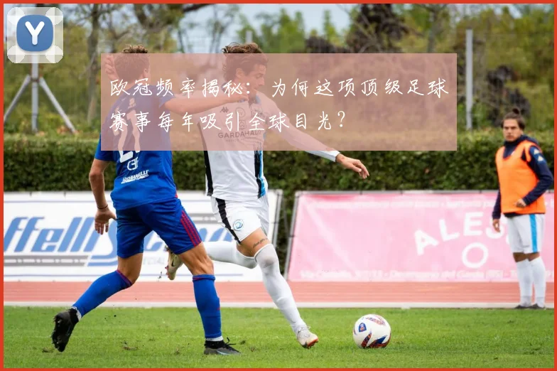 欧冠频率揭秘：为何这项顶级足球赛事每年吸引全球目光？