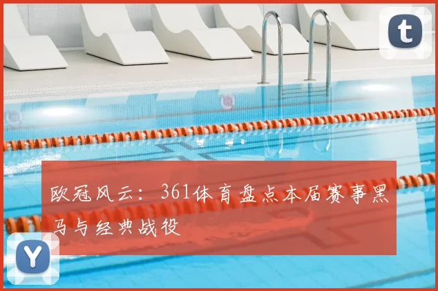 欧冠风云：361体育盘点本届赛事黑马与经典战役