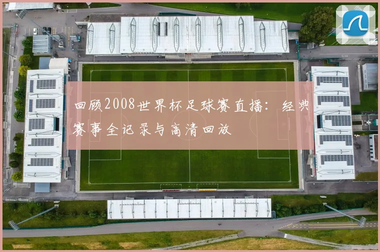 回顾2008世界杯足球赛直播：经典赛事全记录与高清回放