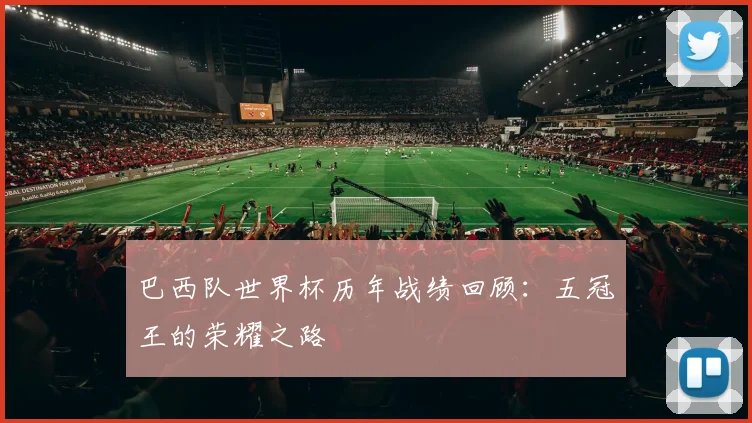 巴西队世界杯历年战绩回顾：五冠王的荣耀之路