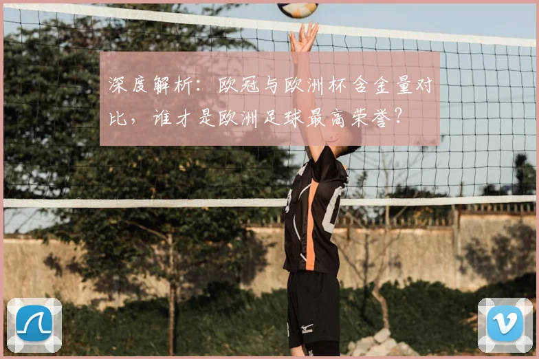 深度解析：欧冠与欧洲杯含金量对比，谁才是欧洲足球最高荣誉？