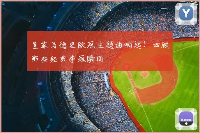 皇家马德里欧冠主题曲响起！回顾那些经典夺冠瞬间