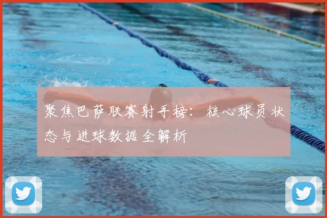 聚焦巴萨联赛射手榜：核心球员状态与进球数据全解析