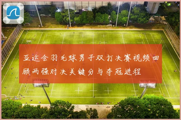 亚运会羽毛球男子双打决赛视频回顾两强对决关键分与夺冠进程