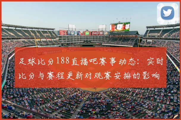 足球比分188直播吧赛事动态：实时比分与赛程更新对观赛安排的影响