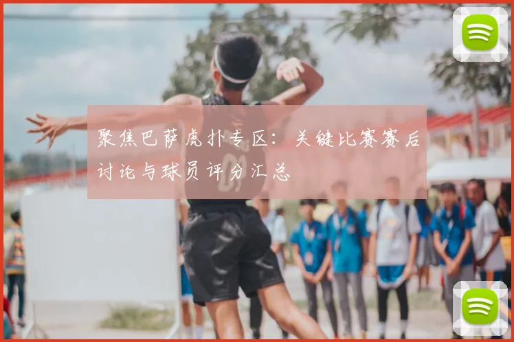 聚焦巴萨虎扑专区：关键比赛赛后讨论与球员评分汇总